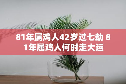 81年属鸡人42岁过七劫 81年属鸡人何时走大运