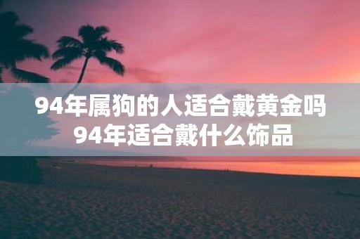 94年属狗的人适合戴黄金吗 94年适合戴什么饰品