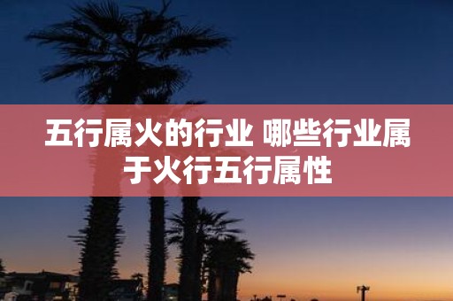 五行属火的行业 哪些行业属于火行五行属性