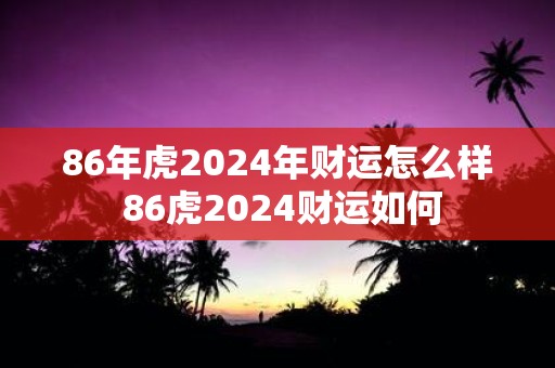 86年虎2025年财运怎么样 86虎2025财运如何