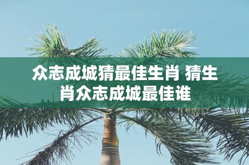 众志成城猜最佳生肖 猜生肖众志成城最佳谁