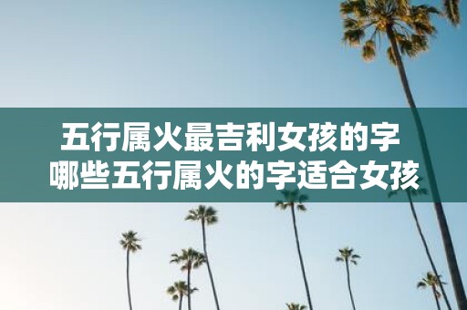 五行属火最吉利女孩的字 哪些五行属火的字适合女孩使用
