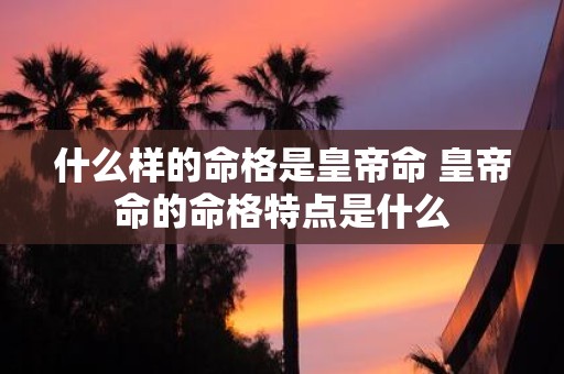 什么样的命格是皇帝命 皇帝命的命格特点是什么