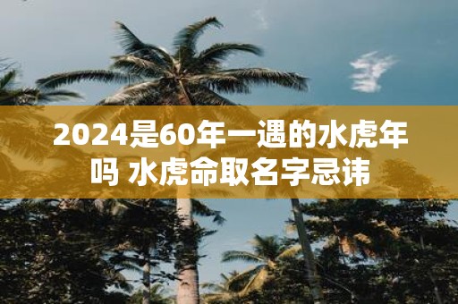 2025是60年一遇的水虎年吗 水虎命取名字忌讳