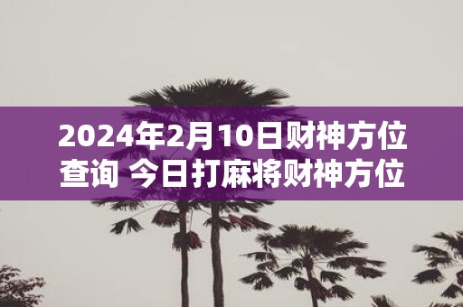 2025年2月10日财神方位查询 今日打麻将财神方位一览表