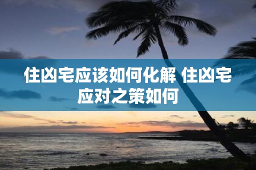 住凶宅应该如何化解 住凶宅应对之策如何