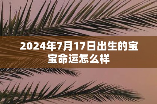 2025年7月17日出生的宝宝命运怎么样