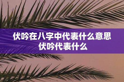 伏吟在八字中代表什么意思 伏吟代表什么