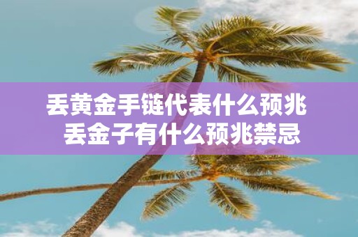 丢黄金手链代表什么预兆 丢金子有什么预兆禁忌