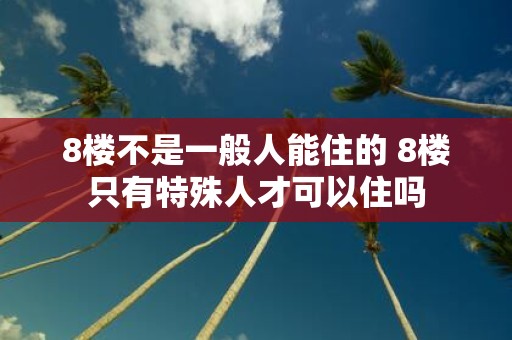 8楼不是一般人能住的 8楼只有特殊人才可以住吗
