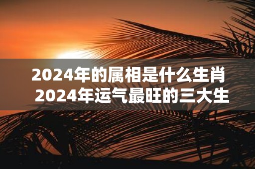 2025年的属相是什么生肖 2025年运气最旺的三大生肖 2025年的属相是什么生肖 2025年运气最旺的三大生肖