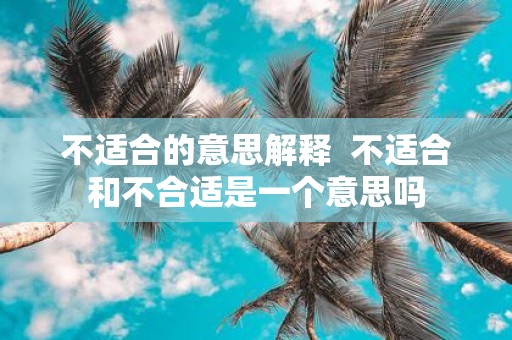 不适合的意思解释 不适合和不合适是一个意思吗