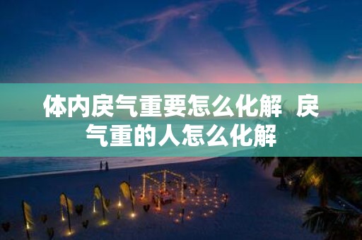 体内戾气重要怎么化解 戾气重的人怎么化解