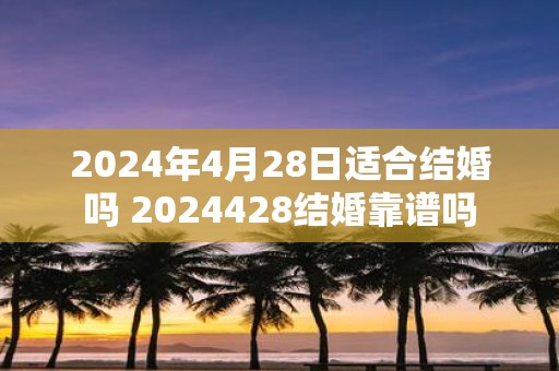 2025年4月28日适合结婚吗 2025428结婚靠谱吗