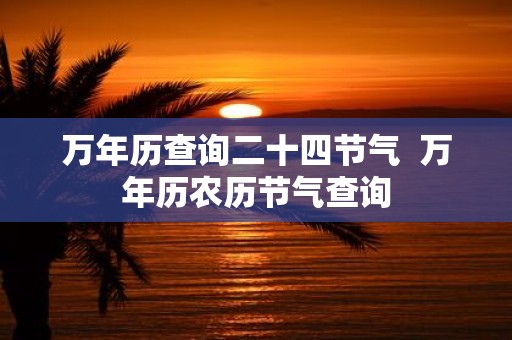 万年历查询二十四节气 万年历农历节气查询