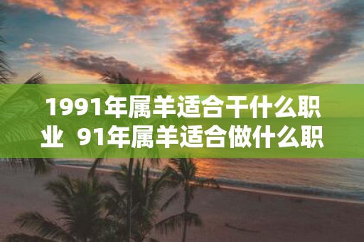 1991年属羊适合干什么职业 91年属羊适合做什么职业发财