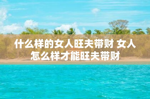 什么样的女人旺夫带财 女人怎么样才能旺夫带财