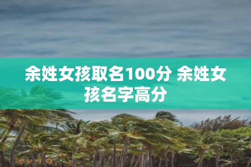 余姓女孩取名100分 余姓女孩名字高分