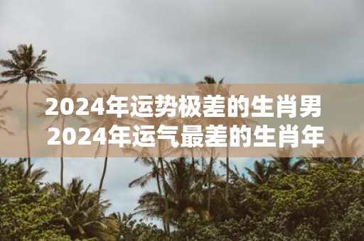 2025年运势极差的生肖男 2025年运气最差的生肖年份