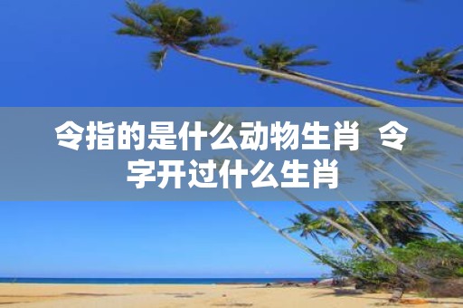 令指的是什么动物生肖 令字开过什么生肖