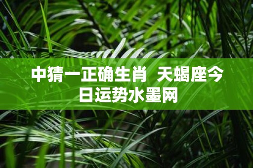 中猜一正确生肖 天蝎座今日运势水墨网