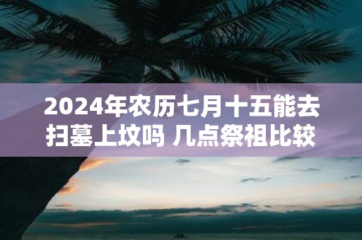 2025年农历七月十五能去扫墓上坟吗 几点祭祖比较好