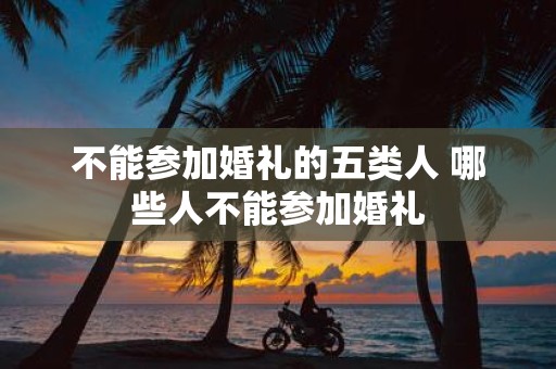 不能参加婚礼的五类人 哪些人不能参加婚礼