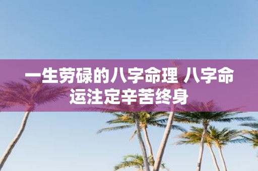 一生劳碌的八字命理 八字命运注定辛苦终身