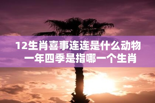 12生肖喜事连连是什么动物  一年四季是指哪一个生肖