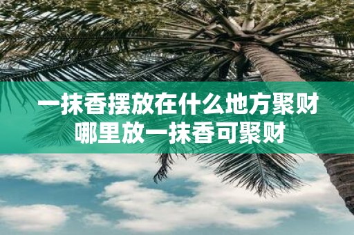 一抹香摆放在什么地方聚财 哪里放一抹香可聚财