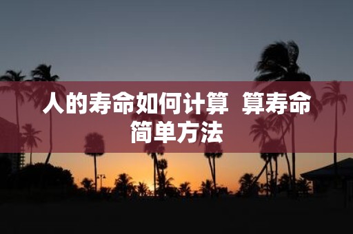 人的寿命如何计算 算寿命简单方法