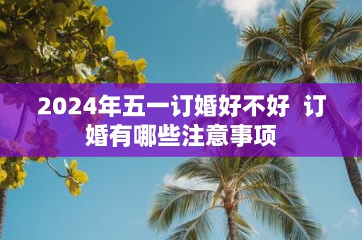 2025年五一订婚好不好 订婚有哪些注意事项