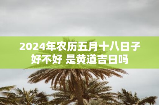 2025年农历五月十八日子好不好 是黄道吉日吗