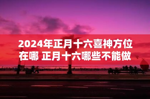 2025年正月十六喜神方位在哪 正月十六哪些不能做
