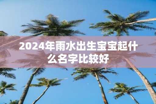 2025年雨水出生宝宝起什么名字比较好