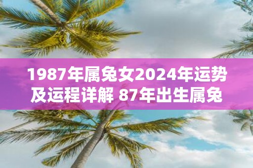 1987年属兔女2025年运势及运程详解 87年出生属兔人2025全年每月运势女性