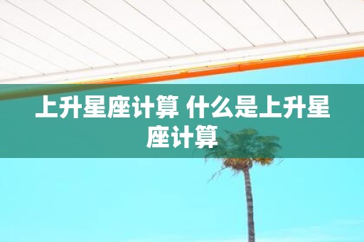 上升星座计算 什么是上升星座计算