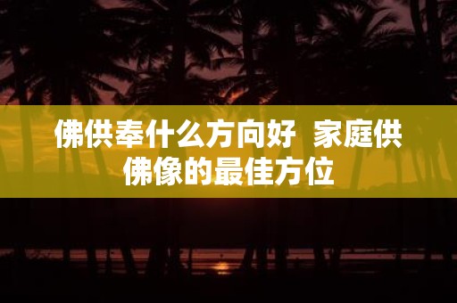 佛供奉什么方向好 家庭供佛像的最佳方位