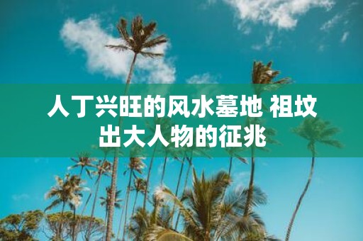 人丁兴旺的风水墓地 祖坟出大人物的征兆