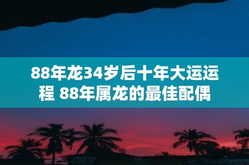 88年龙34岁后十年大运运程 88年属龙的最佳配偶