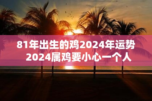 81年出生的鸡2025年运势 2025属鸡要小心一个人