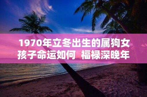 1970年立冬出生的属狗女孩子命运如何 福禄深晚年运强
