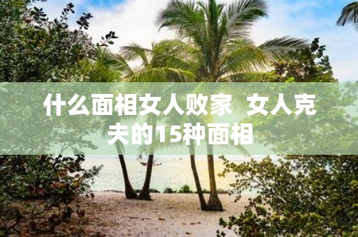 什么面相女人败家 女人克夫的15种面相