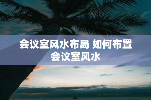 会议室风水布局 如何布置会议室风水
