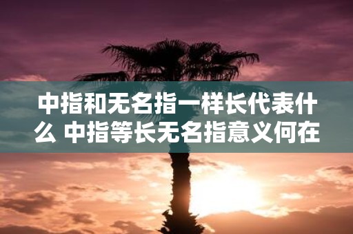 中指和无名指一样长代表什么 中指等长无名指意义何在