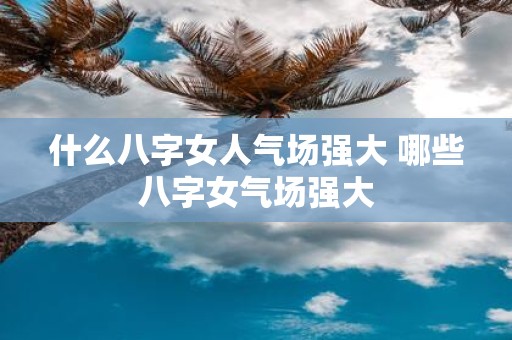 什么八字女人气场强大 哪些八字女气场强大