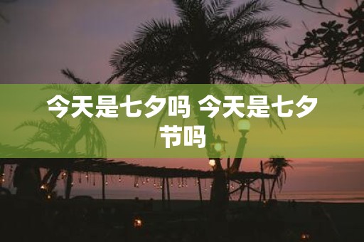 今天是七夕吗 今天是七夕节吗