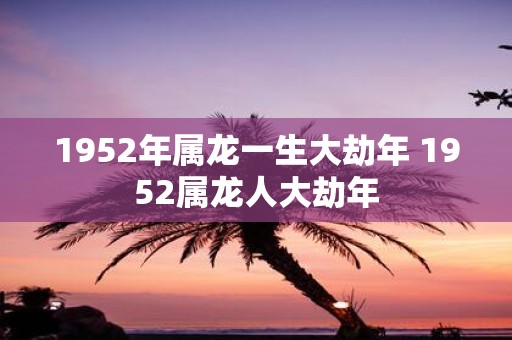 1952年属龙一生大劫年 1952属龙人大劫年