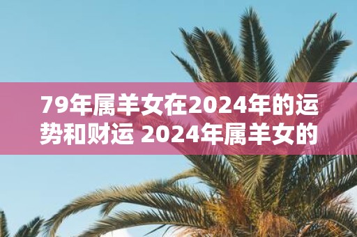 79年属羊女在2025年的运势和财运 2025年属羊女的运财如何