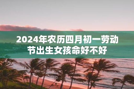 2025年农历四月初一劳动节出生女孩命好不好